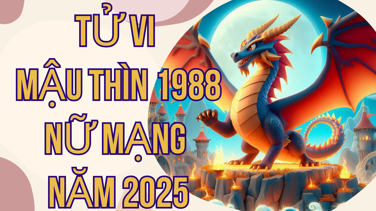 Tử vi Mậu Thìn 1988 nữ mạng năm 2025: Dự báo vận mệnh và những thay đổi quan trọng